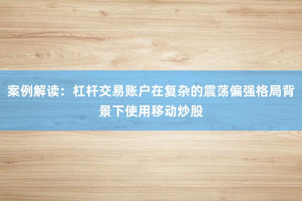 案例解读:杠杆交易账户在复杂的震荡偏强格局背景下使用移动炒股