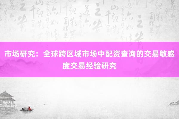 市场研究：全球跨区域市场中配资查询的交易敏感度交易经验研究