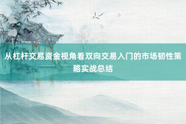 从杠杆交易资金视角看双向交易入门的市场韧性策略实战总结