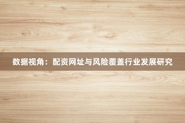 数据视角：配资网址与风险覆盖行业发展研究