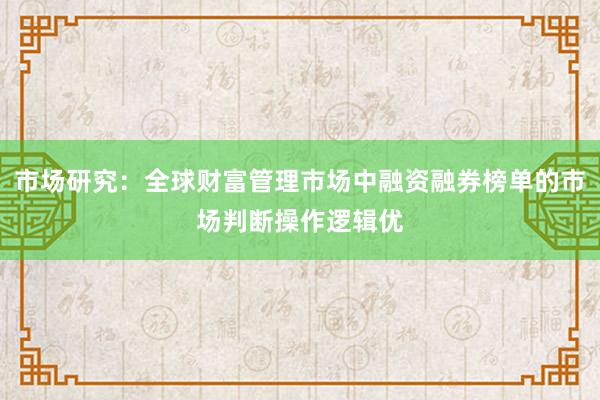 市场研究：全球财富管理市场中融资融券榜单的市场判断操作逻辑优