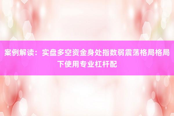 案例解读：实盘多空资金身处指数弱震荡格局格局下使用专业杠杆配