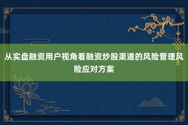 从实盘融资用户视角看融资炒股渠道的风险管理风险应对方案