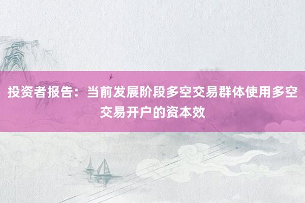 投资者报告：当前发展阶段多空交易群体使用多空交易开户的资本效
