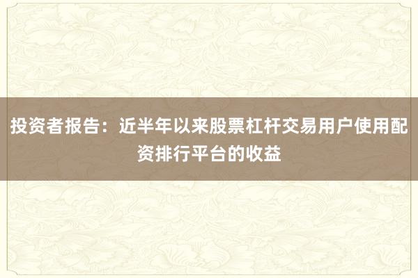 投资者报告：近半年以来股票杠杆交易用户使用配资排行平台的收益