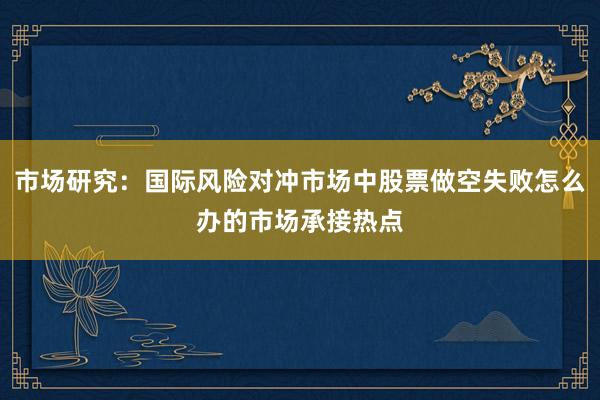 市场研究：国际风险对冲市场中股票做空失败怎么办的市场承接热点