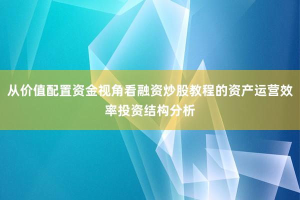 从价值配置资金视角看融资炒股教程的资产运营效率投资结构分析