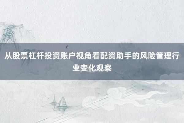 从股票杠杆投资账户视角看配资助手的风险管理行业变化观察