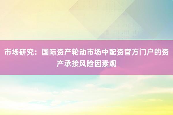 市场研究：国际资产轮动市场中配资官方门户的资产承接风险因素观