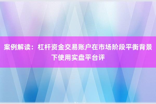 案例解读：杠杆资金交易账户在市场阶段平衡背景下使用实盘平台评