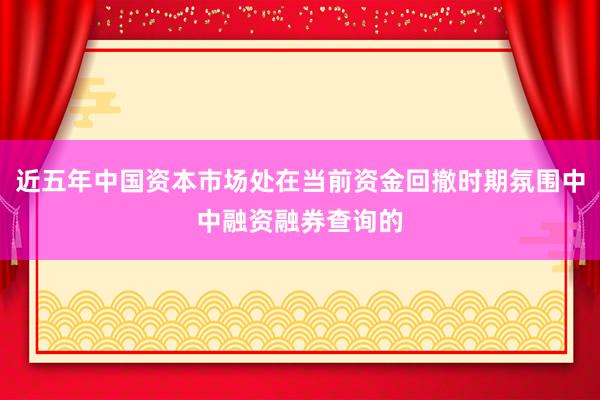 近五年中国资本市场处在当前资金回撤时期氛围中中融资融券查询的