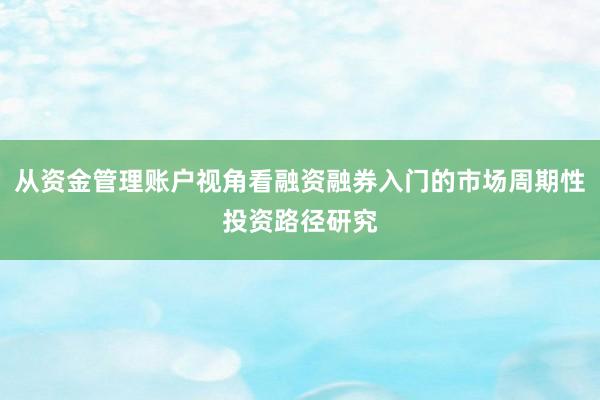 从资金管理账户视角看融资融券入门的市场周期性投资路径研究