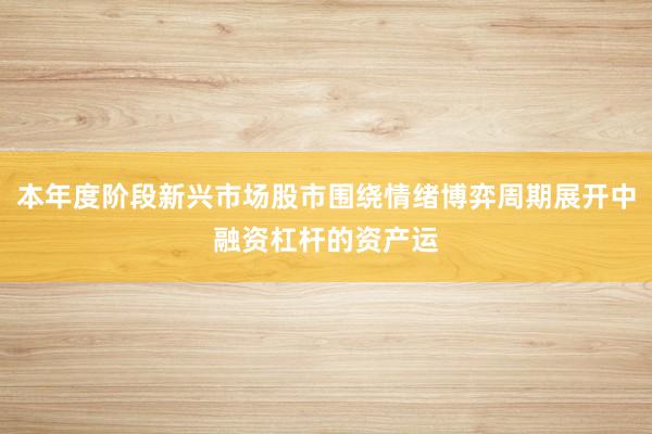 本年度阶段新兴市场股市围绕情绪博弈周期展开中融资杠杆的资产运