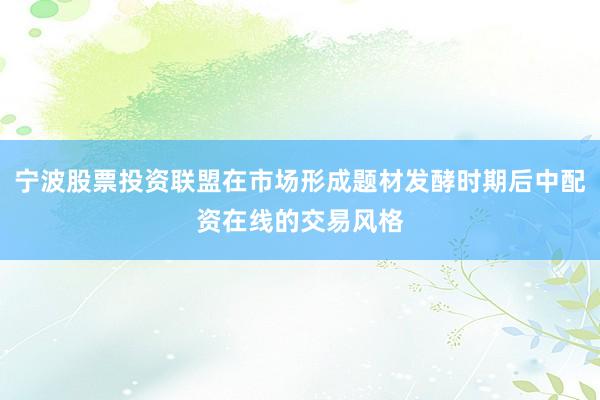 宁波股票投资联盟在市场形成题材发酵时期后中配资在线的交易风格
