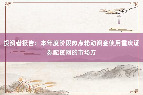 投资者报告：本年度阶段热点轮动资金使用重庆证券配资网的市场方
