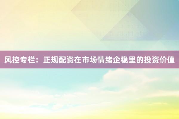 风控专栏：正规配资在市场情绪企稳里的投资价值