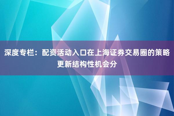 深度专栏：配资活动入口在上海证券交易圈的策略更新结构性机会分
