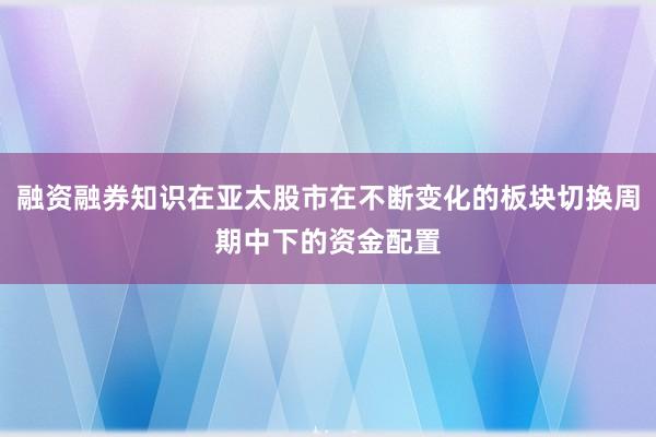 融资融券知识在亚太股市在不断变化的板块切换周期中下的资金配置