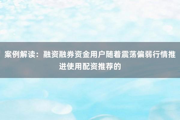 案例解读：融资融券资金用户随着震荡偏弱行情推进使用配资推荐的