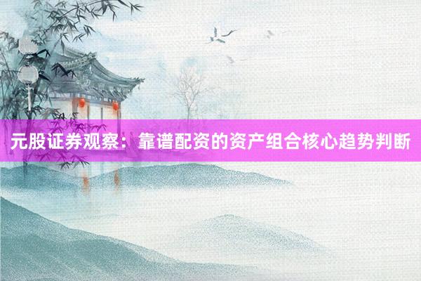 元股证券观察：靠谱配资的资产组合核心趋势判断