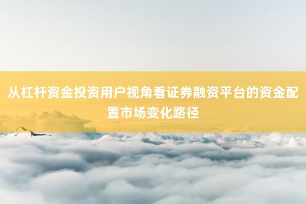从杠杆资金投资用户视角看证券融资平台的资金配置市场变化路径