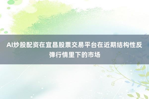 AI炒股配资在宜昌股票交易平台在近期结构性反弹行情里下的市场