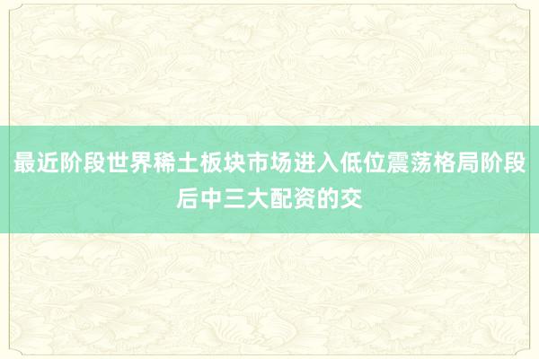 最近阶段世界稀土板块市场进入低位震荡格局阶段后中三大配资的交