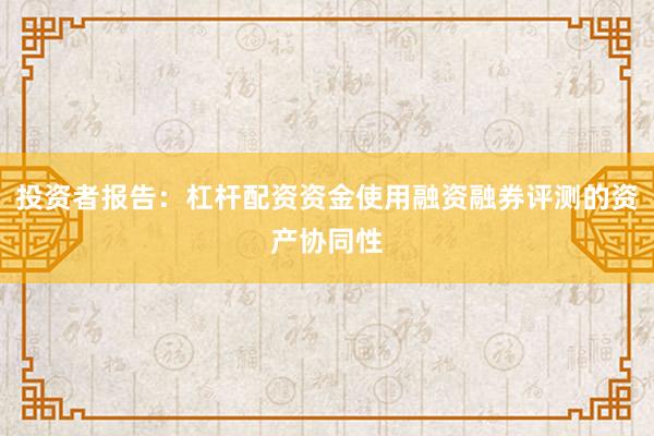 投资者报告：杠杆配资资金使用融资融券评测的资产协同性