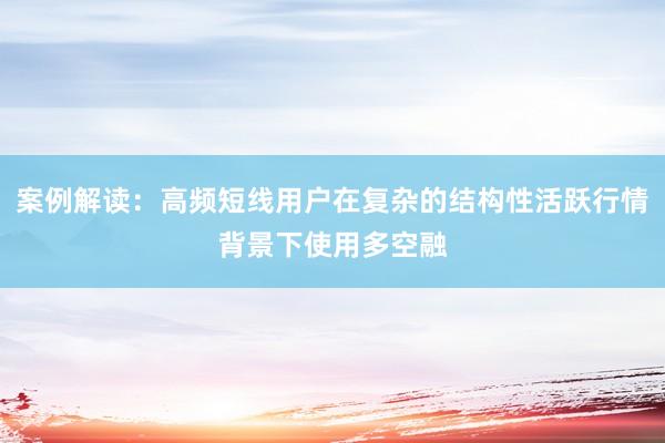 案例解读：高频短线用户在复杂的结构性活跃行情背景下使用多空融