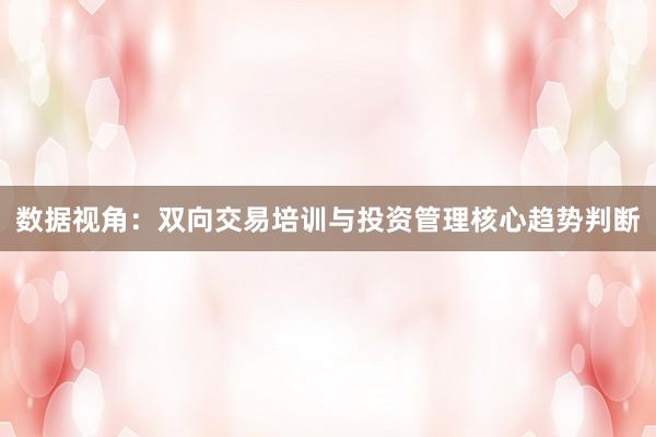 数据视角：双向交易培训与投资管理核心趋势判断