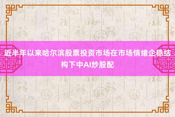近半年以来哈尔滨股票投资市场在市场情绪企稳结构下中AI炒股配