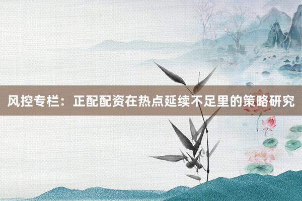 风控专栏：正配配资在热点延续不足里的策略研究