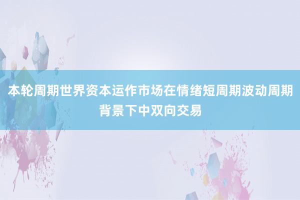 本轮周期世界资本运作市场在情绪短周期波动周期背景下中双向交易