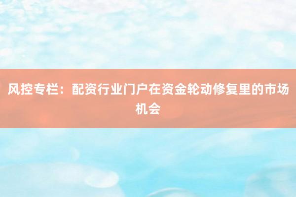 风控专栏：配资行业门户在资金轮动修复里的市场机会