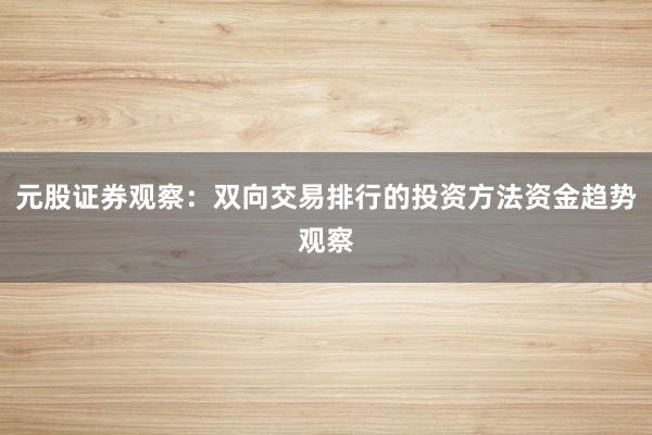 元股证券观察：双向交易排行的投资方法资金趋势观察