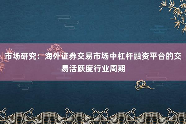 市场研究：海外证券交易市场中杠杆融资平台的交易活跃度行业周期