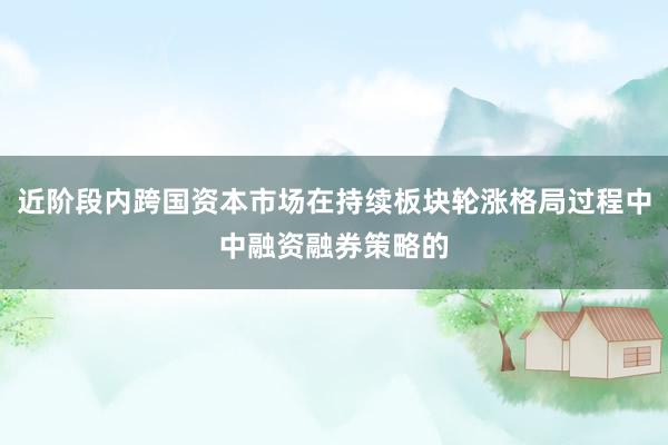 近阶段内跨国资本市场在持续板块轮涨格局过程中中融资融券策略的