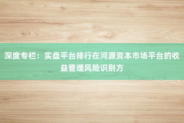 深度专栏：实盘平台排行在河源资本市场平台的收益管理风险识别方