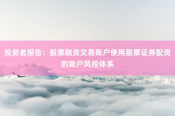 投资者报告：股票融资交易账户使用股票证券配资的账户风控体系