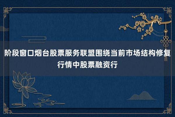 阶段窗口烟台股票服务联盟围绕当前市场结构修复行情中股票融资行