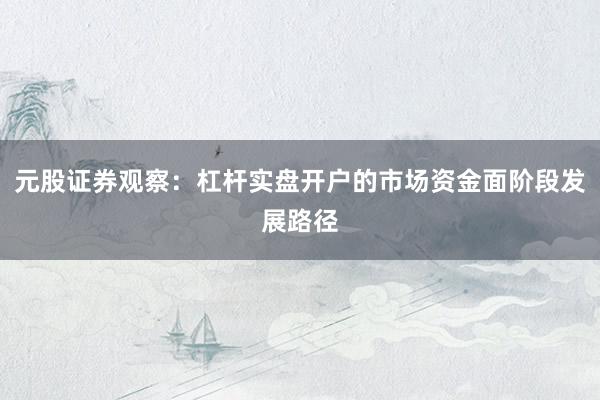 元股证券观察：杠杆实盘开户的市场资金面阶段发展路径