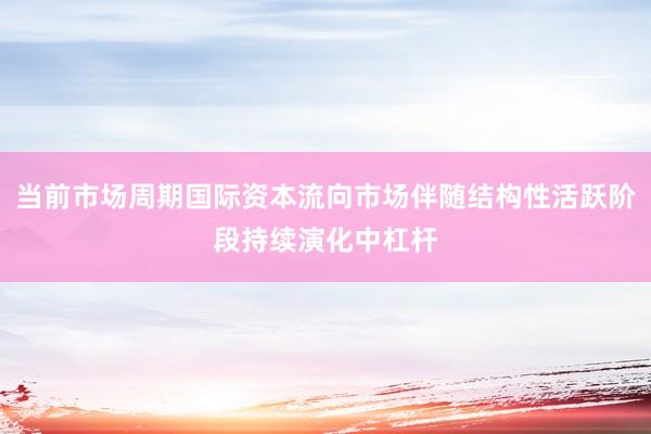 当前市场周期国际资本流向市场伴随结构性活跃阶段持续演化中杠杆