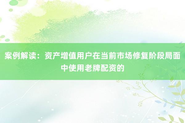 案例解读：资产增值用户在当前市场修复阶段局面中使用老牌配资的