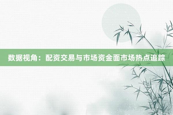 数据视角：配资交易与市场资金面市场热点追踪
