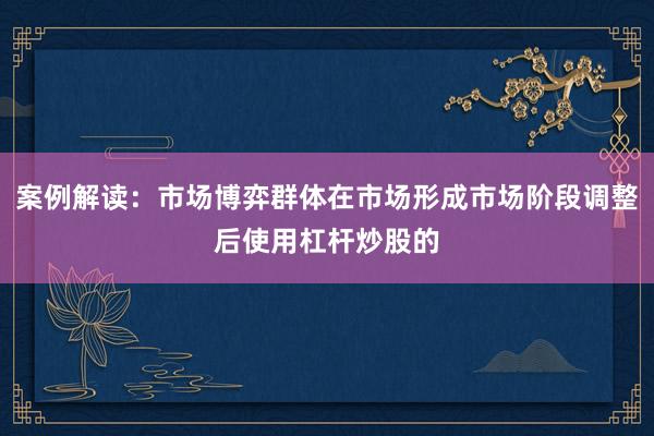 案例解读：市场博弈群体在市场形成市场阶段调整后使用杠杆炒股的