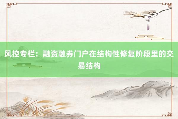 风控专栏：融资融券门户在结构性修复阶段里的交易结构