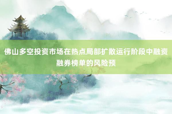佛山多空投资市场在热点局部扩散运行阶段中融资融券榜单的风险预