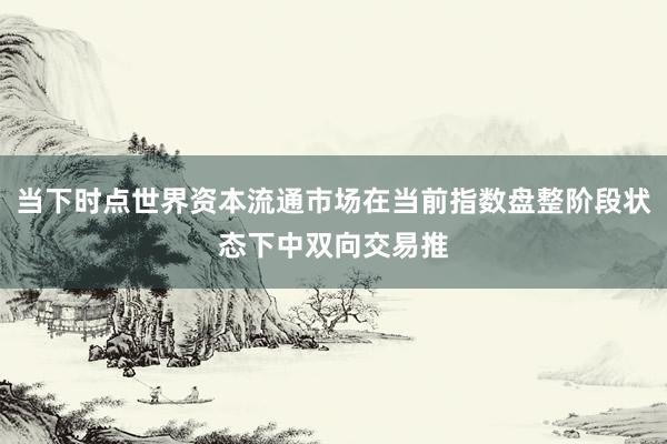 当下时点世界资本流通市场在当前指数盘整阶段状态下中双向交易推