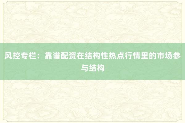 风控专栏:靠谱配资在结构性热点行情里的市场参与结构