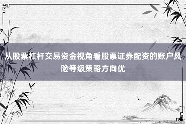 从股票杠杆交易资金视角看股票证券配资的账户风险等级策略方向优